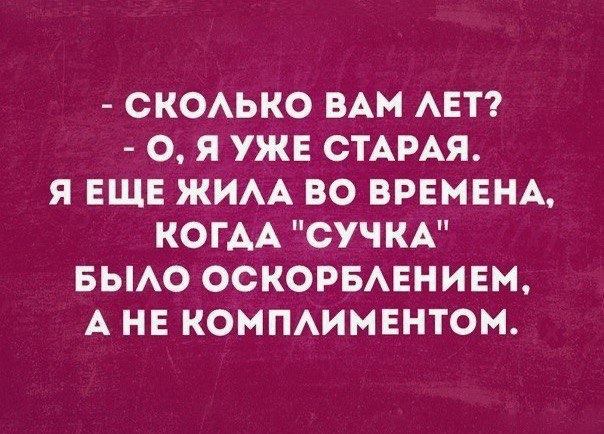 СКОАЬКО ВАМ АЕТ О Я УЖЕ СТАРАЯ Я ЕЩЕ ЖИАА ВО ВРЕМЕНА КОГАА СУЧ КА БЫАО ОСКОРБАЕНИЕМ А НЕ КОМПАИМЕНТОМ
