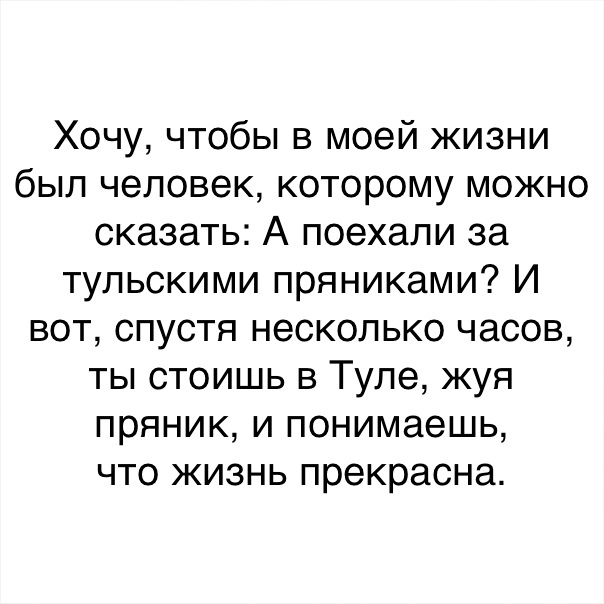 Хочу чтобы в моей жизни был человек которому можно сказать А поехали за тульскими пряниками И вот спустя несколько часов ты стоишь в Туле жуя пряник и понимаешь что жизнь прекрасна
