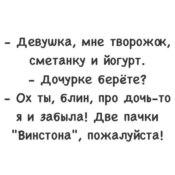 девушка мне творожок сметанку и йогурт дочурке берёте Ох ты блин про дочь то я и забыла две пачки Винстона пожалуйста