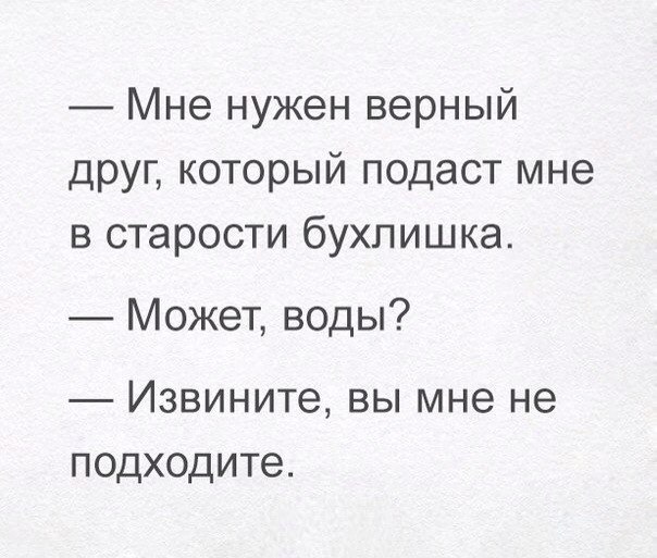 Мне нужен верный друг который подаст мне в старости бухлишка Может воды Извините вы мне не подходите