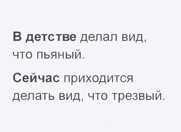 В детстве делал вид что пьяный Сейчас приходится делать вид что трезвый