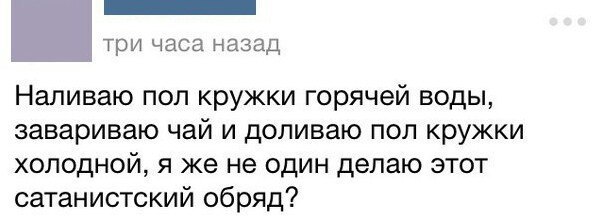 три часа назад Наливаю поп кружки горячей воды завариваю чай и доливаю пол кружки холодной я же не один делаю этот сатанистский обряд