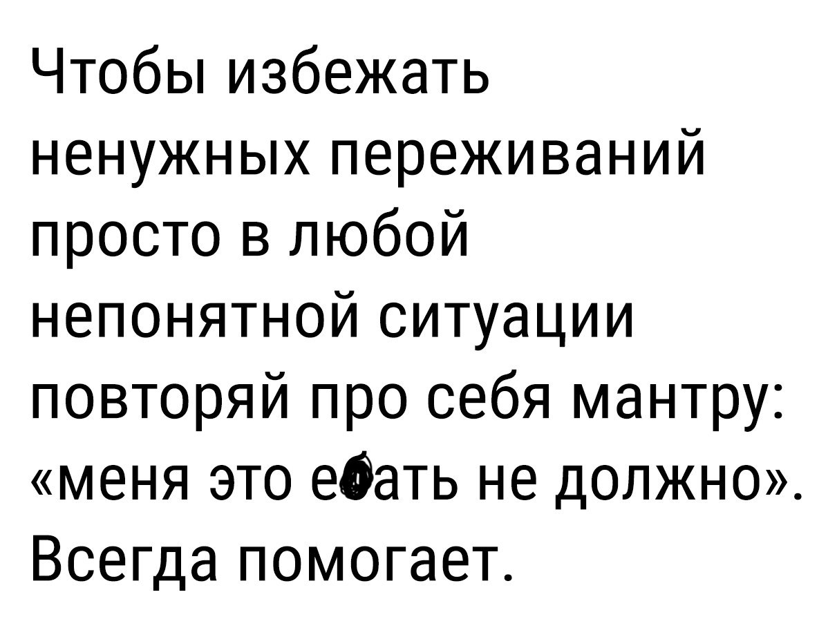 Чтобы избежать ненужных переживаний просто в любой непонятной ситуации повторяй про себя мантру меня это ебать не должно Всегда помогает