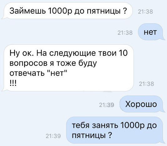 Займешь 1000р до пятницы нет Ну ок На следующие твои 10 вопросов я тоже буду отвечать нет Хорошо тебя занять 1000р до пятницы