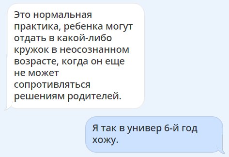Это нормальная практика ребенка могут отдать в какой либо кружок в неосознанном возрасте когда он еще не может сопротивляться решениям родителей Я так в универ 6 й год хожу