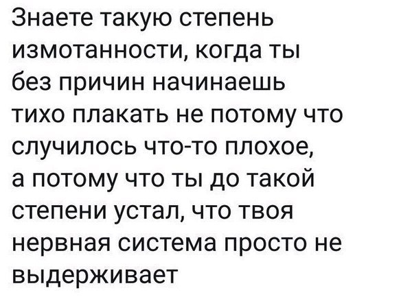 Знаете такую степень измотанности когда ты без причин начинаешь тихо плакать не потому что случилось что то плохое а потому что ты до такой степени устал что твоя нервная система просто не выдерживает