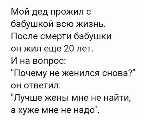 Мой дед прожил с бабушкой всю жизнь После смерти бабушки он жил еще 20 лет И на вопрос Почему не женился снова он ответил Лучше жены мне не найти а хуже мне не надо