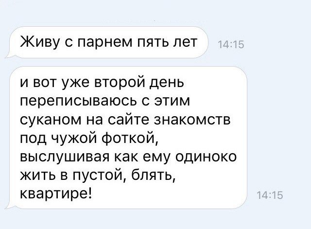 Живу с парнем пять лет и вот уже второй день переписываюсь с этим суканом на сайте знакомств под чужой фоткой выслушивая как ему одиноко жить в пустой блять квартире