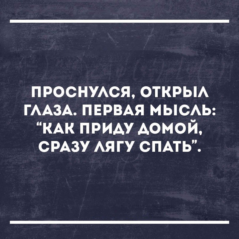 проснмся открьм ГААЗА ПЕРВАЯ МЫСАЬ КАК приду домой СРАЗУ АЯ гу СПАТЬ