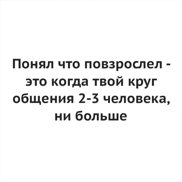 Понял что повзрослел это когда твой круг общения 2 3 человека ни больше