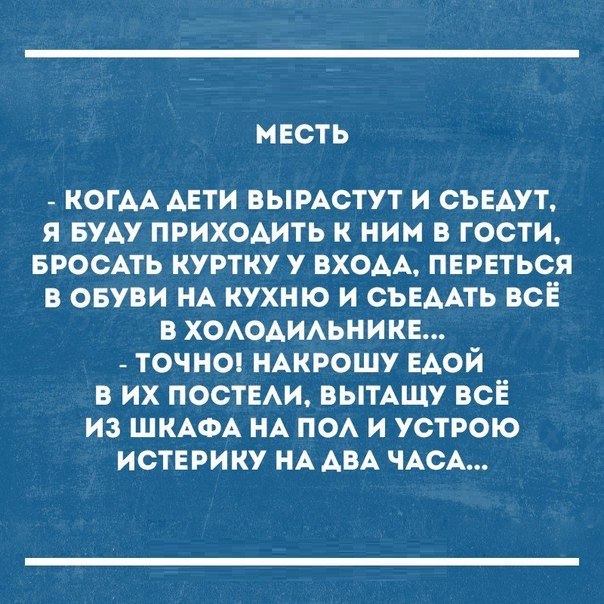 МЕСТЬ _ КОГАА дети вымстут и съедут я БУАУ ПРИХОАИТЬ к ним в гости вросАть куртку у вХОАА переться в овуви НА кухню и СЪЕААТЬ всЁ в ХОАОАИАЬНИКЕ _ точноп НАкрошу ЕАОЙ в их постем ВЫТАЩУ все из ШКАФА НА ных и устрою истерику НА АВА ЧАСА