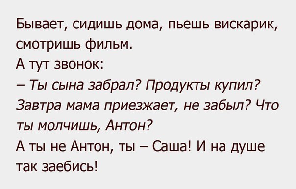 Бывает сидишь дома пьешь вискарик смотришь фильм А тут звонок Ты сына забрал Продукты купил Завтра мама приезжает не забыл Что ты молчишь Антон А ты не Антон ты Саша И на душе так заебись