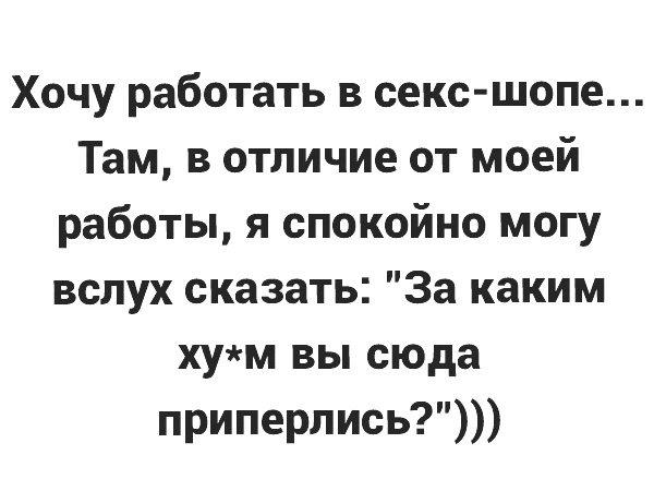 Хочу работать в секс шопе Там в отличие от моей работы я спокойно могу вслух сказать За каким хум вы сюда приперлись