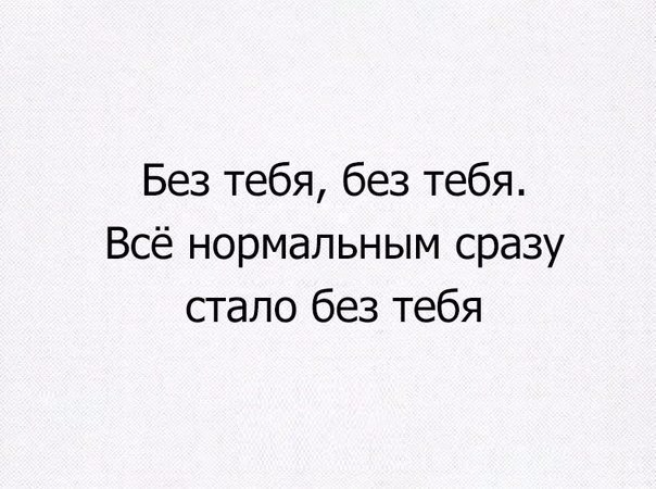 Без тебя без тебя Всё нормальным сразу стало без тебя