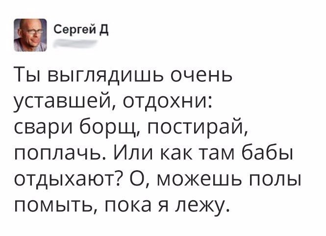 Сергей Д Ты выглядишь очень уставшей отдохни свари борщ постирай поплачь Или как там бабы отдыхают О можешь полы помыть пока я лежу
