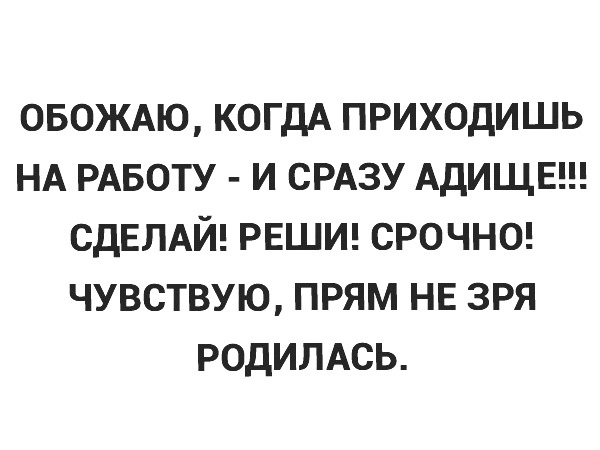 ОБОЖАЮ КОГДА ПРИХОДИШЬ НА РАБОТУ И СРАЗУ АДИЩЕ СДЕЛАЙ РЕШИ СРОЧНО ЧУВСТВУЮ ПРЯМ НЕ ЗРЯ РОДИЛАСЬ