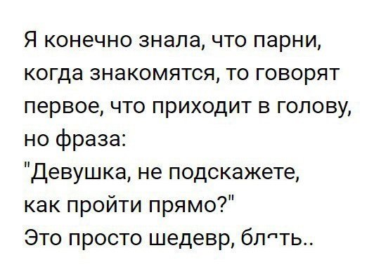 Я конечно знала что парни когда знакомятся то говорят первое что приходит в голову но фраза Девушка не подскажете как пройти прямо Это просто шедевр блпть