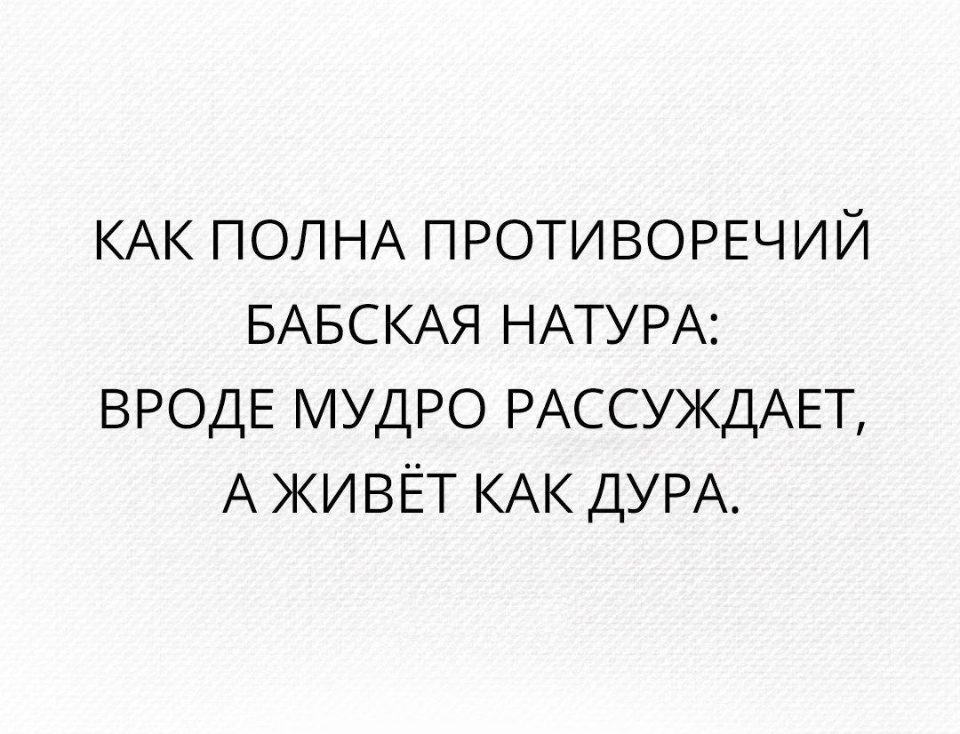 КАК ПОЛНА ПРОТИВОРЕЧИЙ БАБСКАЯ НАТУРА ВРОДЕ мудро РАССУЖДАЕТ А живёт КАК ДУРА