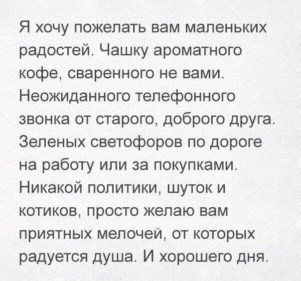 Я хочу пожелать вам маленьких радостей Чашку ароматного кофе сваренного не вами Неожиданного телефонного звонка от старого доброго друга Зеленых светофоров по дороге на работу или за покупками Никакой политики шуток и котиков просто желаю вам приятных мелочеи от которых радуется душа И хорошего дня