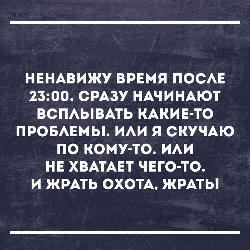 НЕНАВИЖУ ВРЕМЯ ПОСАЕ 2300 СРАЗУ НАЧИНАЮТ ВСПАЫВАТЬ КАКИЕ ТО ПРОБАЕМЫ ИАИ Я СКУЧАЮ ПО КОМУ ТО ИАИ НЕ ХВАТАЕТ ЧЕГО ТО И ЖРАТЬ ОХОТА ЖРАТЬ