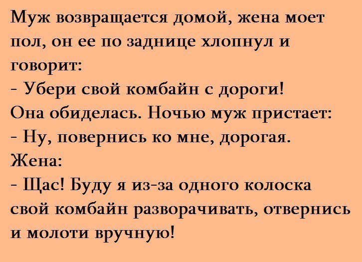 Муж возвращается домой жена моет пол он ее по заднице хлопнул И говорит Убери свой комбайн с дороги Она обиделась Ночью муж пристает Ну повернись ко мне дорогая Жена Щас Буду я изза одного колоска свой комбайн разворачивать отвернись и молоти вручную