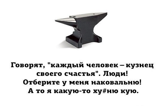 Говорят каждый человек кузнец своего счастья Люди Отберите у меня иаковапъию А то я какую то хуию кую