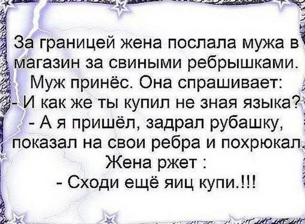 щіР щ_ т За границей жена послала мужа Ві Магазин за свиными ребрышками Муж принёс Она спрашивает л И как же ты купил не зная языка А я пришёл задрал рубашку показал на свои ребра и похрюкапд Жена ржет Сходи ещё яиц купи а __гшщж