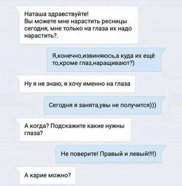 Наташа здравствуйте Вы можете мне нарастить ресницы сегсдня мне только на глаза их надо нарастить Ямонечиомэвиняюсца куда их ещё токроме глазиаращивают НУ Я НЕ знаю Я ХОЧУ ИМЕННО на глаза Сегодня я занщувы не получится А когда Подскажите какие нужны глаза Не поверите Правый и цены А карие можно