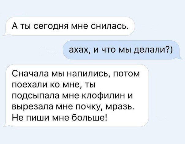 А ты сегодня мне снилась ахах и что мы делали Сначала мы напились потом поехали ко мне ты подсыпапа мне клофилин и вырезала мне почку мразь Не пиши мне больше
