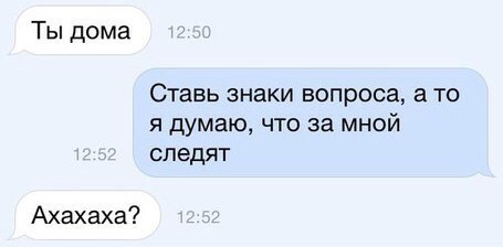 Ты дома Ставь знаки вопроса а то я думаю что за мной следят Ахахаха