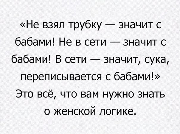 Не взял трубку _ значит с бабами Не в сети значит с бабами В сети значит сука переписывается с бабами Это всё что вам нужно знать о женской логике