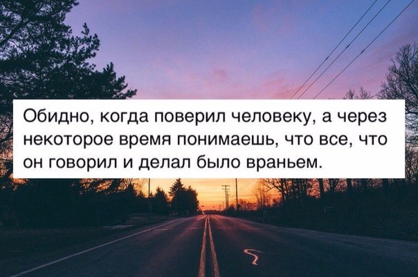 Обидно когда поверил человеку а через некоторое время понимаешь что все что он говорил и делал было враньем