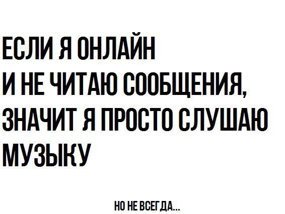 ЕСЛИ Я ОНЛАЙН И НЕ ЧИТАЮ СООБЩЕНИЯ ЗНАЧИТ Я ПРПВТП ВЛУШАЮ МУЗЫКУ НО НЕ ВСЕГДА