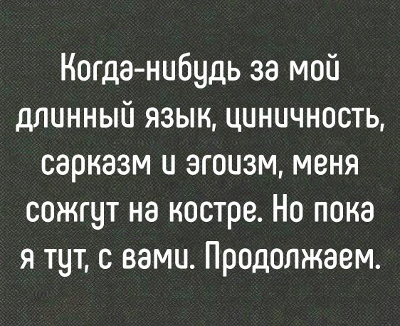 Когда нибудь за мой длинный язык циничность сарказм и эгоизм меня сожгут на костре Но пока я тут с вами Продолжаем