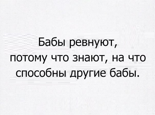 Бабы ревнуют потому что знают на что способны другие бабы