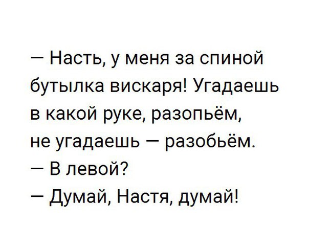 Насть у меня за спиной бутылка вискаря Угадаешь в какой руке разопьём не угадаешь разобьём В левой Думай Настя думай