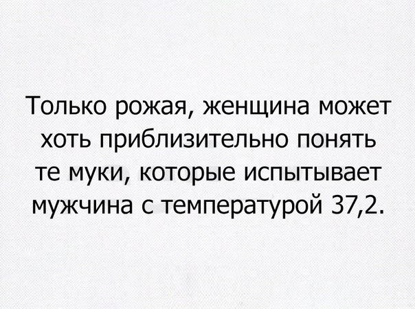 Только рожая женщина может хоть приблизительно понять те муки которые испытывает мужчина с температурой 372