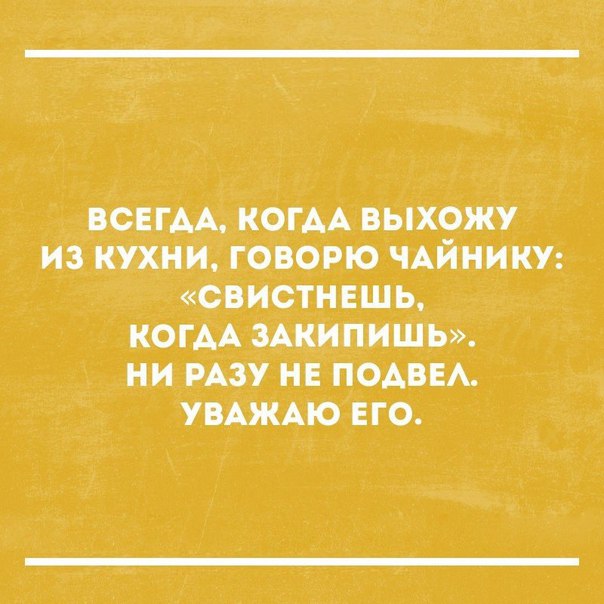 ВСЕГАА КОГАА ВЫХОЖУ ИЗ КУХНИ ГОВОРЮ ЧАЙНИКУ СВИСТНЕШЬ КОГАА ЗАКИПИШЬ НИ РАЗУ НЕ ПОАВЕА УВАЖАЮ ЕГО
