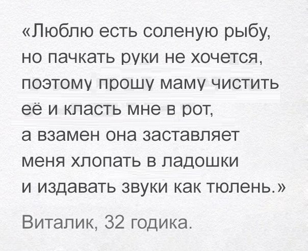Люблю есть соленую рыбу но пачкать руки не хочется поэтому прошу маму чистить её и класть мне в рот а взамен она заставляет меня хлопать в ладошки и издавать звуки как тюлень Виталик 32 годика