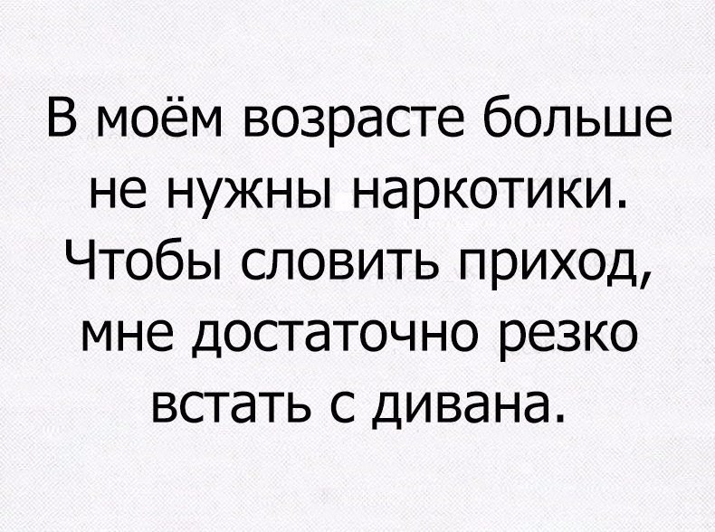В моём возрасте больше не нужны наркотики Чтобы словить приход мне достаточно резко встать с дивана