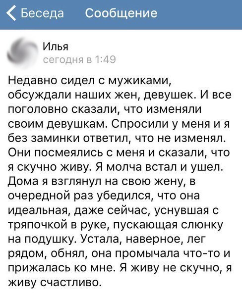 Беседа Сообщение Илья ЦЭПЭЦЧ 0 Недавно сидел с мужиками обсуждали наших жен девушек И все поголовно сказали что изменяли своим девушкам Спросили у меня и я без заминки ответил что не изменял Они посмеялись с меня и сказали что я скучно живу Я молча встал и ушел Дома я взглянул на свою жену в очередной раз убедился что она идеальная даже сейчас уснувшая с тряпочкой в руке пускающая слюнку на подушк