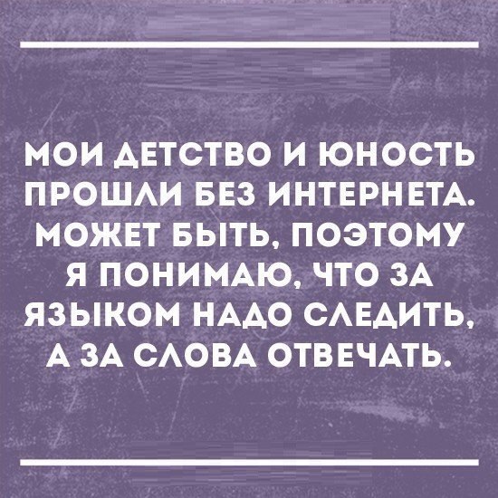 МОИ АЕТСТВО И ЮНООТЬ ПРОШАИ БЕЗ ИНТЕРНЕТА МОЖЕТ БЫТЬ ПОЭТОМУ Я ПОНИМАЮ ЧТО ЗА ЯЗЫКОМ НААО САЕАИТЬ А ЗА САОВА ОТВЕЧАТЬ