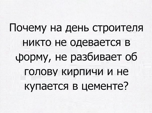 Почему на день строителя никто не одевается в форму не разбивает об голову кирпичи и не купается в цементе