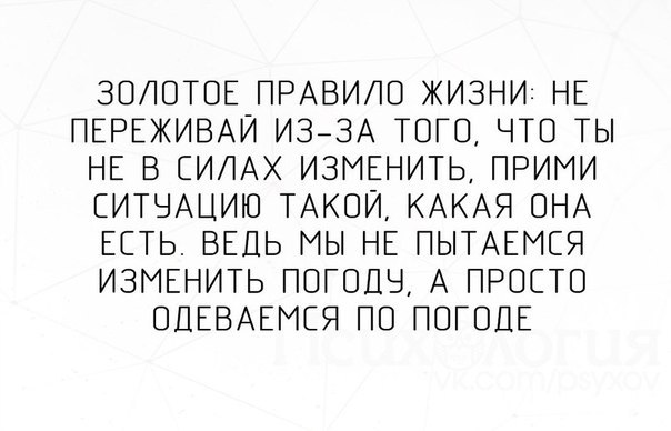 ЗОЛОТОЕ ПРАВИЛО ЖИЗНИ НЕ ПЕРЕЖИВАИ ИЗЗА ТОГО ЧТО ТЫ НЕ В СИЛАХ ИЗМЕНИТЬ ПРИМИ ЕИТЧАЦИЮ ТАКОЙ КАКАЯ ОНА ЕСТЬ ВЕДЬ МЫ НЕ ПЫТАЕМЕЯ ИЗМЕНИТЬ ПОГОДЫ А ПРОСТО ОПЕВАЕМЕЯ ПО ПОГОЦЕ