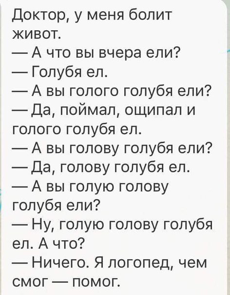 Доктор у меня болит живот А что вы вчера ели Голубя ел А вы голого голубя ели _Да поймал ощипал и голого голубя ел А вы голову голубя ели Да голову голубя ел А вы голую голову голубя ели Ну голую голову голубя ел А что Ничего Я логопед чем смог помог