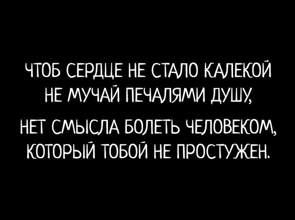 ЧТОБ СЕРДЦЕ НЕ СТАЛО КАЛЕКОЙ НЕ МУЧАЙ ПЕЧАЛЯМИ ДУШИ НЕТ СМЫСЛА БОЛЕТЬ ЧЕЛОВЕКОМ КОТОРЫЙ ТОБОЙ НЕ ПРОСТУЖЕН