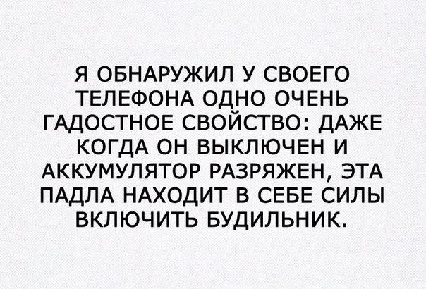 Я ОБНАРУЖИЛ У СВОЕГО ТЕЛЕФОНА ОД_НО ОЧЕНЬ ГАДОСТНОЕ СВОИСТВО ДАЖЕ КОГДА ОН ВЫКЛЮЧЕН И АККУМУЛЯТОР РАЗРЯЖЕН ЭТА ПАДЛА НАХОДИТ В СЕБЕ СИЛЫ ВКЛЮЧИТЬ БУДИЛЬНИК