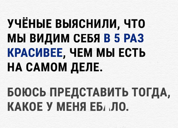 УЧЁНЫЕ ВЫЯСНИЛИ ЧТО МЫ ВИДИМ СЕБЯ В 5 РАЗ КРАСИВЕЕ ЧЕМ МЫ ЕСТЬ НА САМОМ дЕЛЕ БОЮСЬ ПРЕДСТАВИТЬ ТОГДА КАКОЕ У МЕНЯ ЕБ ЛО