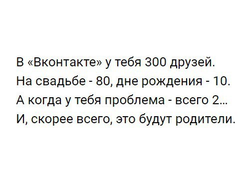В Вконтакте у тебя 300 друзей На свадьбе 80 дне рождения 10 А когда у тебя проблема всего 2 И скорее всего это будут родители