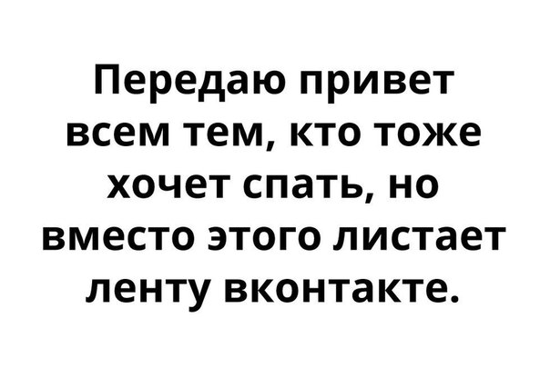 Передаю привет всем тем кто тоже хочет спать но вместо этого листает ленту вконтакте